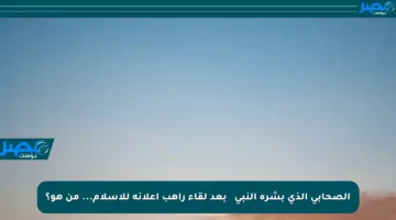 الصحابي الذي بشره النبي ﷺ بعد لقاء راهب إعلانه للإسلام… من هو؟